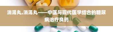 消渴丸,消渴丸——中医与现代医学结合的糖尿病治疗良药