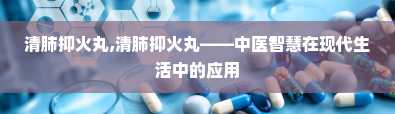 清肺抑火丸,清肺抑火丸——中医智慧在现代生活中的应用