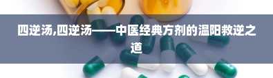 四逆汤,四逆汤——中医经典方剂的温阳救逆之道