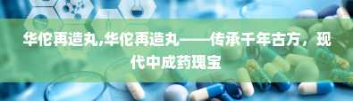 华佗再造丸,华佗再造丸——传承千年古方，现代中成药瑰宝