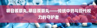 明目蒺藜丸,明目蒺藜丸——传统中药与现代视力的守护者