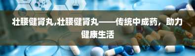 壮腰健肾丸,壮腰健肾丸——传统中成药，助力健康生活