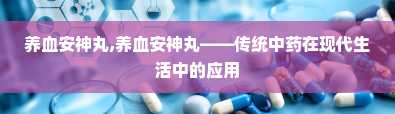 养血安神丸,养血安神丸——传统中药在现代生活中的应用