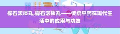 檬石滚痰丸,礞石滚痰丸——传统中药在现代生活中的应用与功效