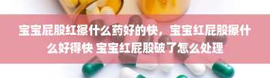 宝宝屁股红擦什么药好的快，宝宝红屁股擦什么好得快 宝宝红屁股破了怎么处理