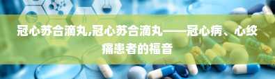 冠心苏合滴丸,冠心苏合滴丸——冠心病、心绞痛患者的福音