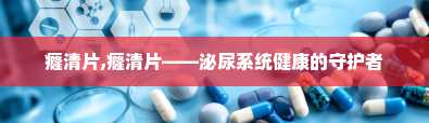 癃清片,癃清片——泌尿系统健康的守护者