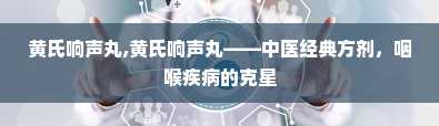 黄氏响声丸,黄氏响声丸——中医经典方剂，咽喉疾病的克星