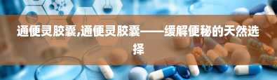 通便灵胶囊,通便灵胶囊——缓解便秘的天然选择