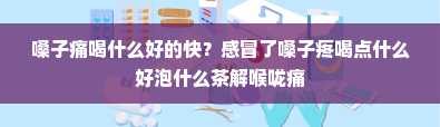 嗓子痛喝什么好的快？感冒了嗓子疼喝点什么好泡什么茶解喉咙痛