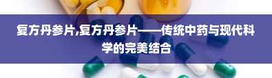 复方丹参片,复方丹参片——传统中药与现代科学的完美结合