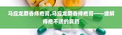 马应龙麝香痔疮膏,马应龙麝香痔疮膏——缓解痔疮不适的良药