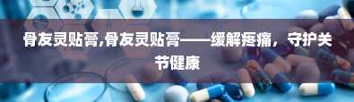 骨友灵贴膏,骨友灵贴膏——缓解疼痛，守护关节健康