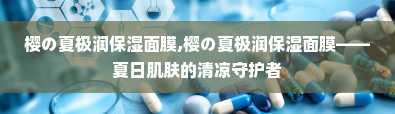 樱の夏极润保湿面膜,樱の夏极润保湿面膜——夏日肌肤的清凉守护者