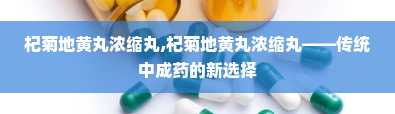 杞菊地黄丸浓缩丸,杞菊地黄丸浓缩丸——传统中成药的新选择