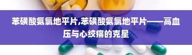 苯磺酸氨氯地平片,苯磺酸氨氯地平片——高血压与心绞痛的克星