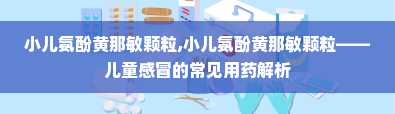 小儿氨酚黄那敏颗粒,小儿氨酚黄那敏颗粒——儿童感冒的常见用药解析