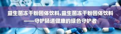 益生菌冻干粉固体饮料,益生菌冻干粉固体饮料——守护肠道健康的绿色守护者