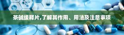 茶碱缓释片,了解其作用、用法及注意事项