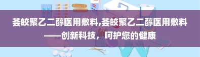 荟皎聚乙二醇医用敷料,荟皎聚乙二醇医用敷料——创新科技，呵护您的健康