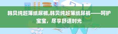 韩贝纯超薄纸尿裤,韩贝纯超薄纸尿裤——呵护宝宝，尽享舒适时光