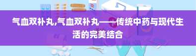 气血双补丸,气血双补丸——传统中药与现代生活的完美结合