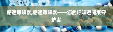 感速康胶囊,感速康胶囊——您的呼吸道健康守护者