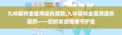 九味藏特金医用退热凝胶,九味藏特金医用退热凝胶——您的家庭健康守护者