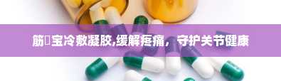 筋榾宝冷敷凝胶,缓解疼痛，守护关节健康