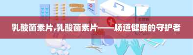 乳酸菌素片,乳酸菌素片——肠道健康的守护者