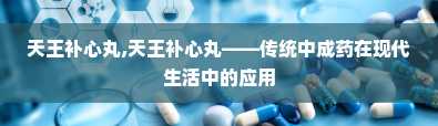 天王补心丸,天王补心丸——传统中成药在现代生活中的应用