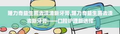 隆力奇益生菌去渍清新牙膏,隆力奇益生菌去渍清新牙膏——口腔护理新选择