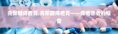 壳聚糖痔疮膏,壳聚糖痔疮膏——痔疮患者的福音