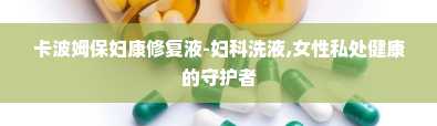 卡波姆保妇康修复液-妇科洗液,女性私处健康的守护者