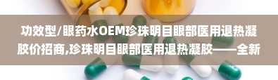 功效型/眼药水OEM珍珠明目眼部医用退热凝胶价招商,珍珠明目眼部医用退热凝胶——全新功效型眼药水OEM产品招商中