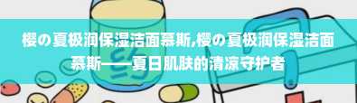 樱の夏极润保湿洁面慕斯,樱の夏极润保湿洁面慕斯——夏日肌肤的清凉守护者