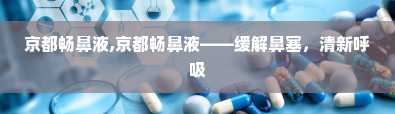 京都畅鼻液,京都畅鼻液——缓解鼻塞，清新呼吸