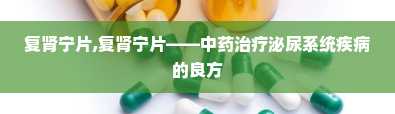 复肾宁片,复肾宁片——中药治疗泌尿系统疾病的良方