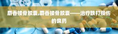 麝香接骨胶囊,麝香接骨胶囊——治疗跌打损伤的良药