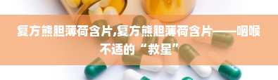 复方熊胆薄荷含片,复方熊胆薄荷含片——咽喉不适的“救星”