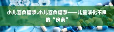 小儿喜食糖浆,小儿喜食糖浆——儿童消化不良的“良药”