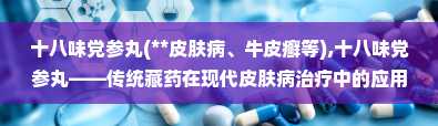 十八味党参丸(**皮肤病、牛皮癣等),十八味党参丸——传统藏药在现代皮肤病治疗中的应用