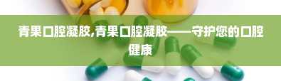 青果口腔凝胶,青果口腔凝胶——守护您的口腔健康