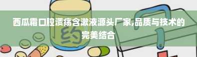 西瓜霜口腔溃疡含漱液源头厂家,品质与技术的完美结合