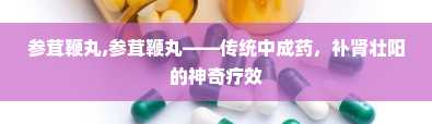 参茸鞭丸,参茸鞭丸——传统中成药，补肾壮阳的神奇疗效