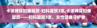 卡波姆保妇康凝胶-妇科凝胶3支,卡波姆保妇康凝胶——妇科凝胶3支，女性健康守护者