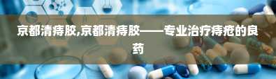 京都清痔胶,京都清痔胶——专业治疗痔疮的良药