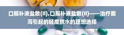 口服补液盐散(II),口服补液盐散(II)——治疗腹泻引起的轻度脱水的理想选择