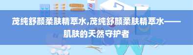 茂纯舒颜柔肤精萃水,茂纯舒颜柔肤精萃水——肌肤的天然守护者