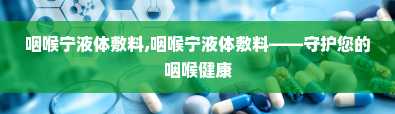 咽喉宁液体敷料,咽喉宁液体敷料——守护您的咽喉健康